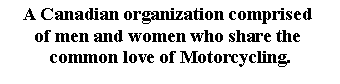 Text Box: A Canadian organization comprised 
of men and women who share the 
common love of Motorcycling. 